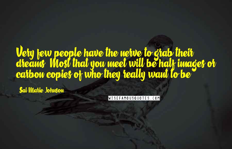 Sai Marie Johnson quotes: Very few people have the nerve to grab their dreams. Most that you meet will be half-images or carbon copies of who they really want to be. Sai Marie Johnson quotes: Very few people have the nerve to grab their dreams. Most that you meet will be half-images or carbon copies of who they really want to be.