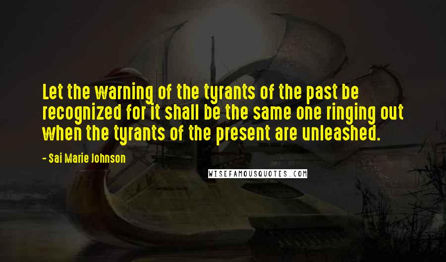 Sai Marie Johnson quotes: Let the warning of the tyrants of the past be recognized for it shall be the same one ringing out when the tyrants of the present are unleashed.