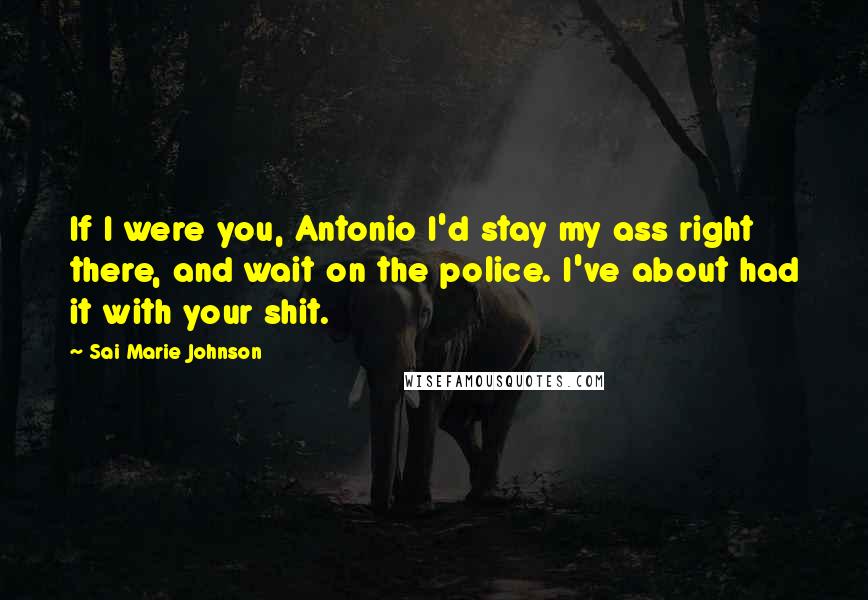 Sai Marie Johnson quotes: If I were you, Antonio I'd stay my ass right there, and wait on the police. I've about had it with your shit. Sai Marie Johnson quotes: If I were you, Antonio I'd stay my ass right there, and wait on the police. I've about had it with your shit.