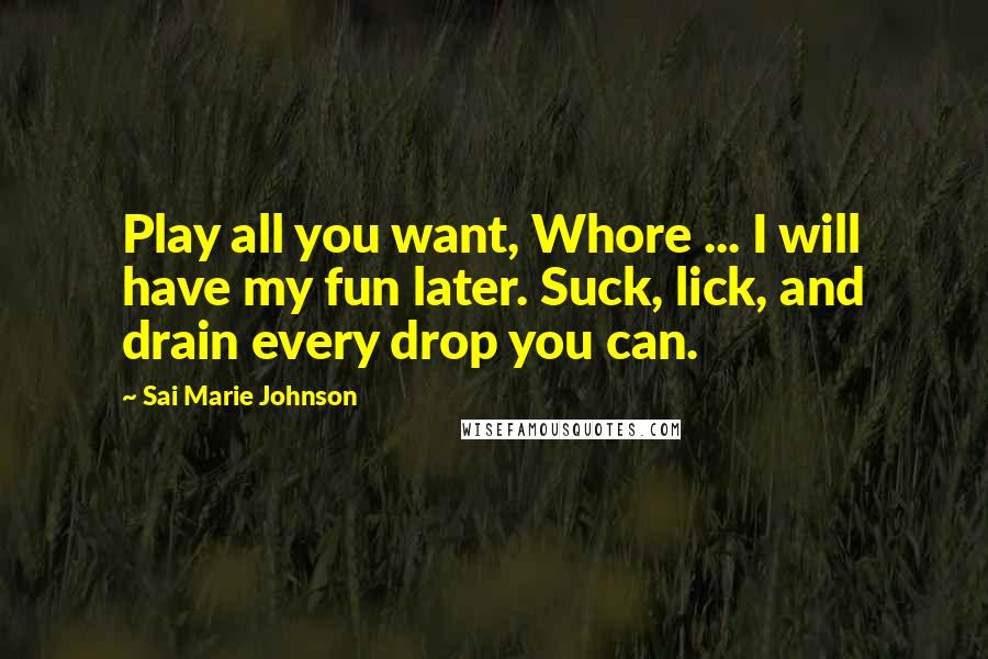 Sai Marie Johnson quotes: Play all you want, Whore ... I will have my fun later. Suck, lick, and drain every drop you can.