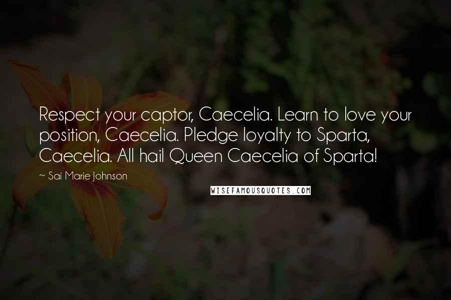 Sai Marie Johnson quotes: Respect your captor, Caecelia. Learn to love your position, Caecelia. Pledge loyalty to Sparta, Caecelia. All hail Queen Caecelia of Sparta! Sai Marie Johnson quotes: Respect your captor, Caecelia. Learn to love your position, Caecelia. Pledge loyalty to Sparta, Caecelia. All hail Queen Caecelia of Sparta!