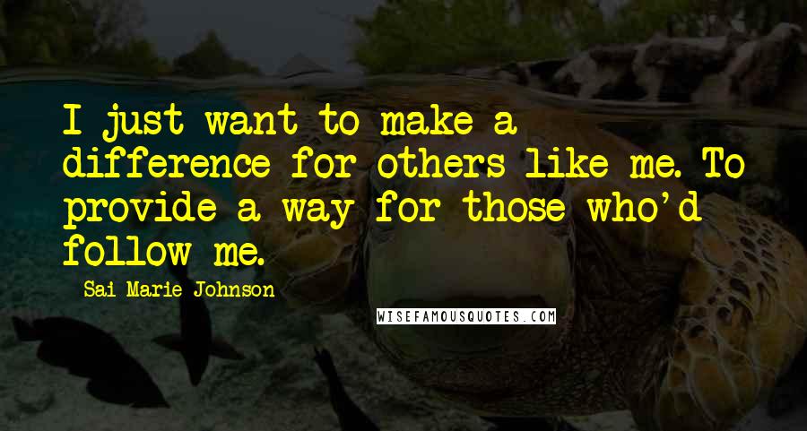 Sai Marie Johnson quotes: I just want to make a difference for others like me. To provide a way for those who'd follow me.