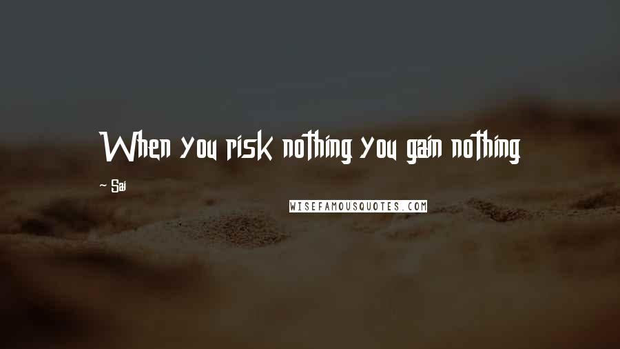 Sai quotes: When you risk nothing you gain nothing