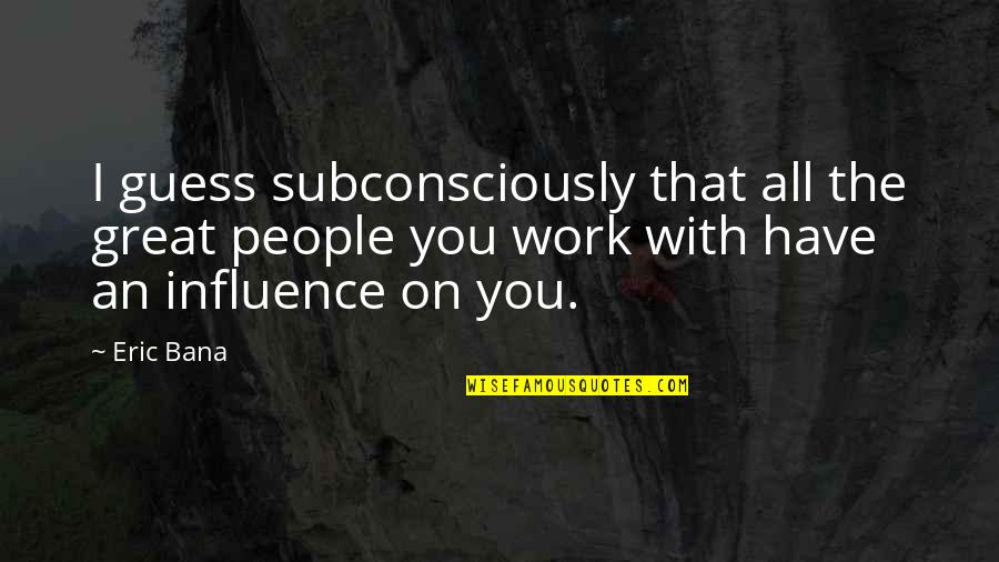 Saiah Silva Quotes By Eric Bana: I guess subconsciously that all the great people Saiah Silva Quotes By Eric Bana: I guess subconsciously that all the great people