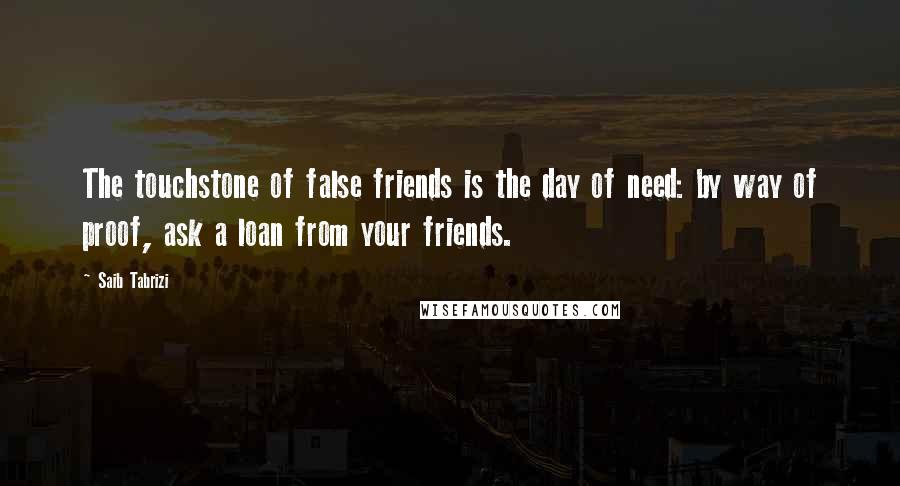 Saib Tabrizi quotes: The touchstone of false friends is the day of need: by way of proof, ask a loan from your friends.