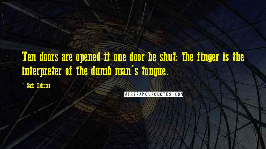 Saib Tabrizi quotes: Ten doors are opened if one door be shut: the finger is the interpreter of the dumb man's tongue.