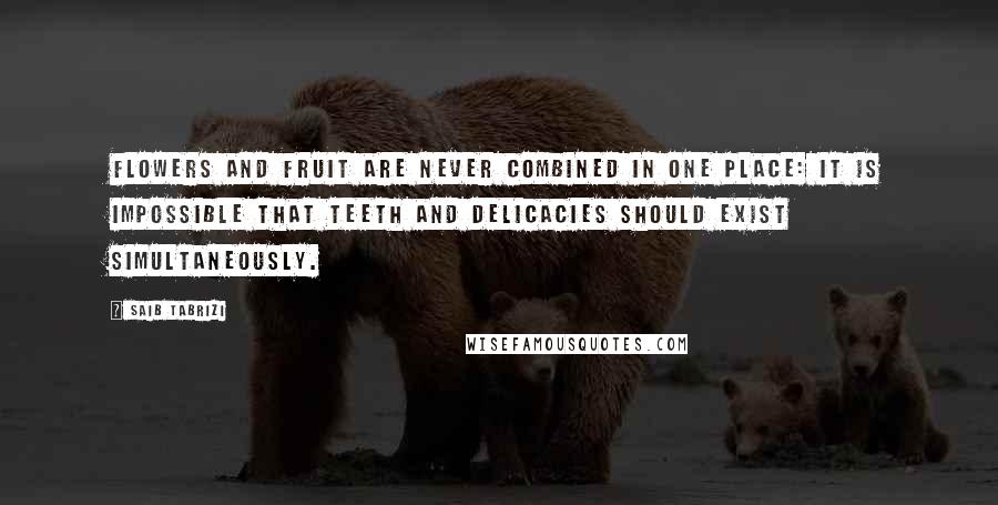 Saib Tabrizi quotes: Flowers and fruit are never combined in one place: it is impossible that teeth and delicacies should exist simultaneously.