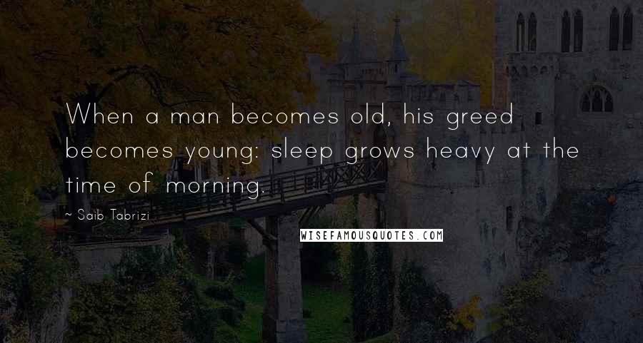 Saib Tabrizi quotes: When a man becomes old, his greed becomes young: sleep grows heavy at the time of morning.