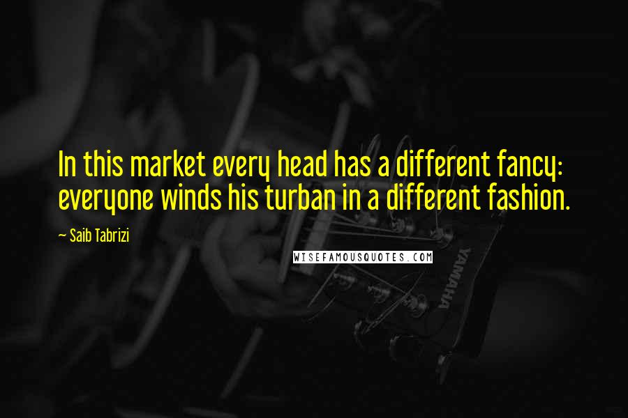 Saib Tabrizi quotes: In this market every head has a different fancy: everyone winds his turban in a different fashion.