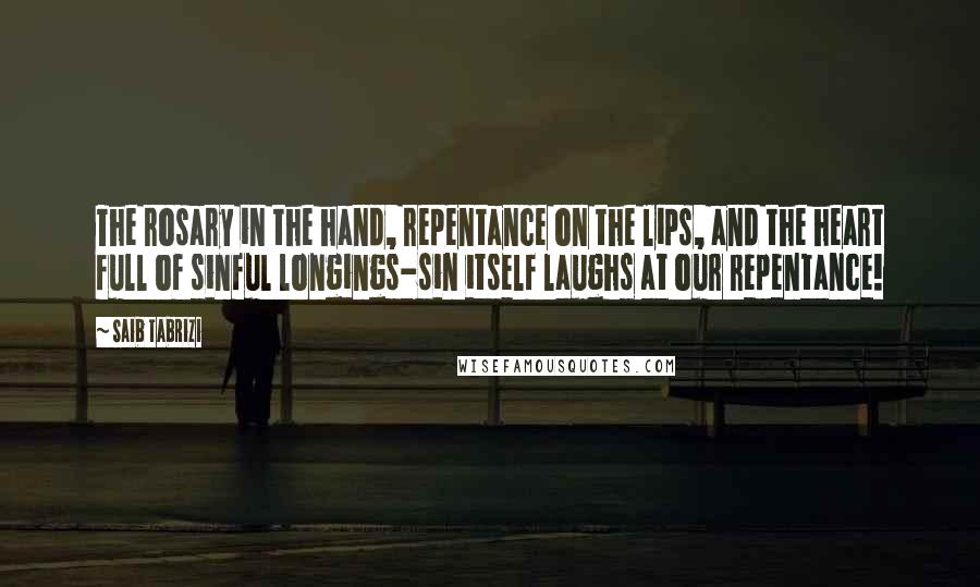 Saib Tabrizi quotes: The rosary in the hand, repentance on the lips, and the heart full of sinful longings-sin itself laughs at our repentance! Saib Tabrizi quotes: The rosary in the hand, repentance on the lips, and the heart full of sinful longings-sin itself laughs at our repentance!