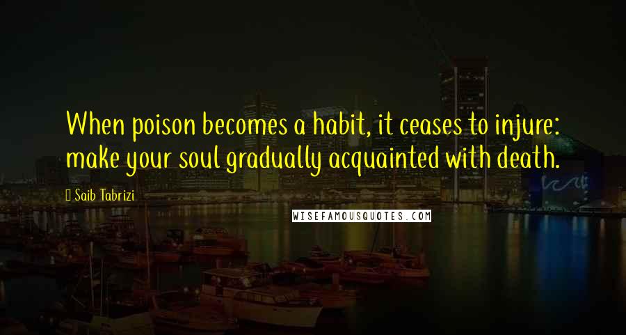 Saib Tabrizi quotes: When poison becomes a habit, it ceases to injure: make your soul gradually acquainted with death.