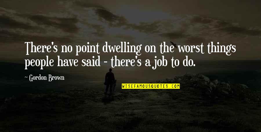 Said By Gordon Quotes By Gordon Brown: There's no point dwelling on the worst things Said By Gordon Quotes By Gordon Brown: There's no point dwelling on the worst things