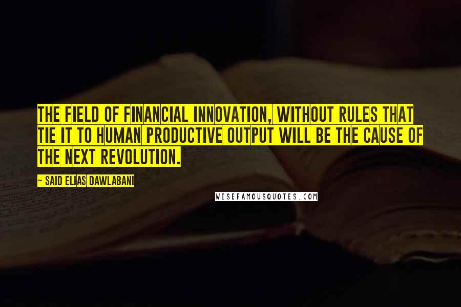 Said Elias Dawlabani quotes: The field of financial innovation, without rules that tie it to human productive output will be the cause of the next revolution.