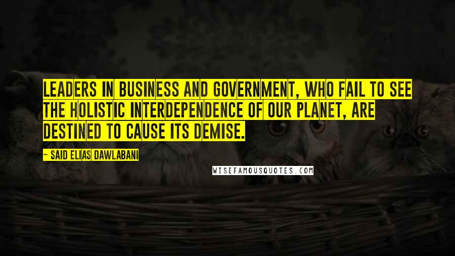 Said Elias Dawlabani quotes: Leaders in business and government, who fail to see the holistic interdependence of our planet, are destined to cause its demise. Said Elias Dawlabani quotes: Leaders in business and government, who fail to see the holistic interdependence of our planet, are destined to cause its demise.