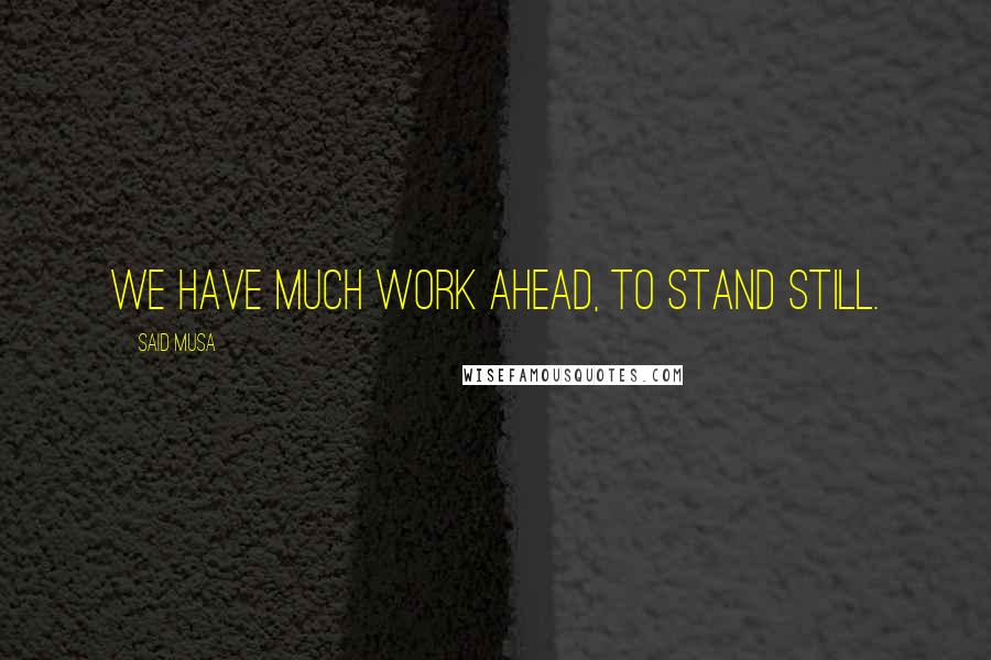 Said Musa quotes: We have much work ahead, to stand still.