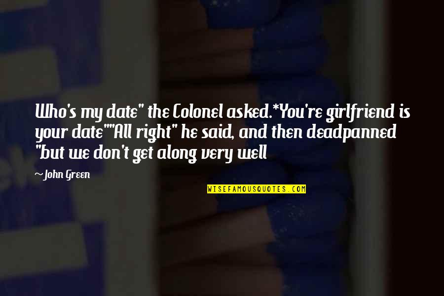 Said No Girlfriend Ever Quotes By John Green: Who's my date" the Colonel asked.*You're girlfriend is