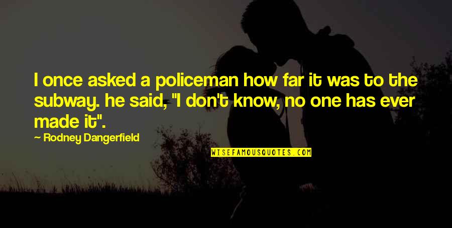 Said No One Ever Quotes By Rodney Dangerfield: I once asked a policeman how far it