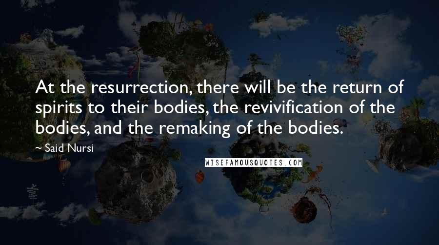Said Nursi quotes: At the resurrection, there will be the return of spirits to their bodies, the revivification of the bodies, and the remaking of the bodies. Said Nursi quotes: At the resurrection, there will be the return of spirits to their bodies, the revivification of the bodies, and the remaking of the bodies.
