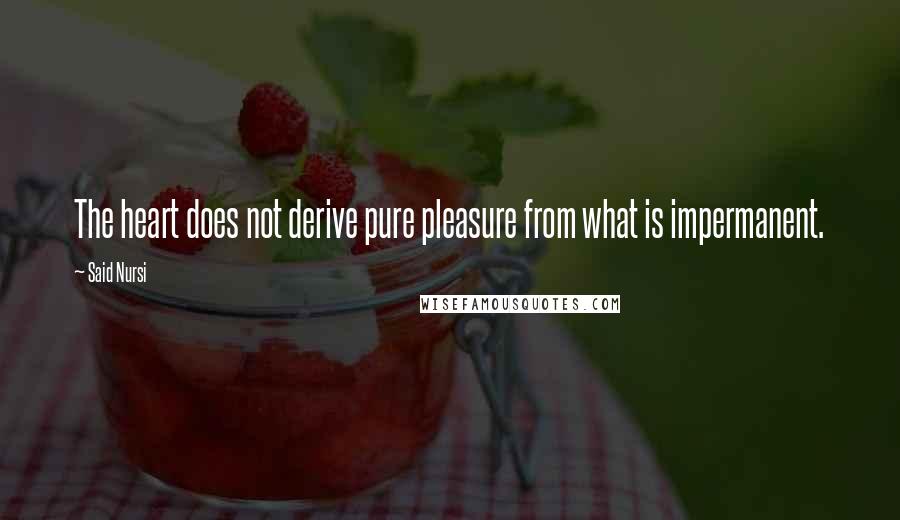 Said Nursi quotes: The heart does not derive pure pleasure from what is impermanent.