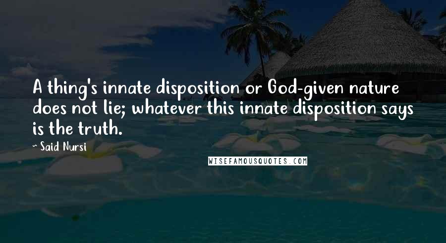 Said Nursi quotes: A thing's innate disposition or God-given nature does not lie; whatever this innate disposition says is the truth. Said Nursi quotes: A thing's innate disposition or God-given nature does not lie; whatever this innate disposition says is the truth.
