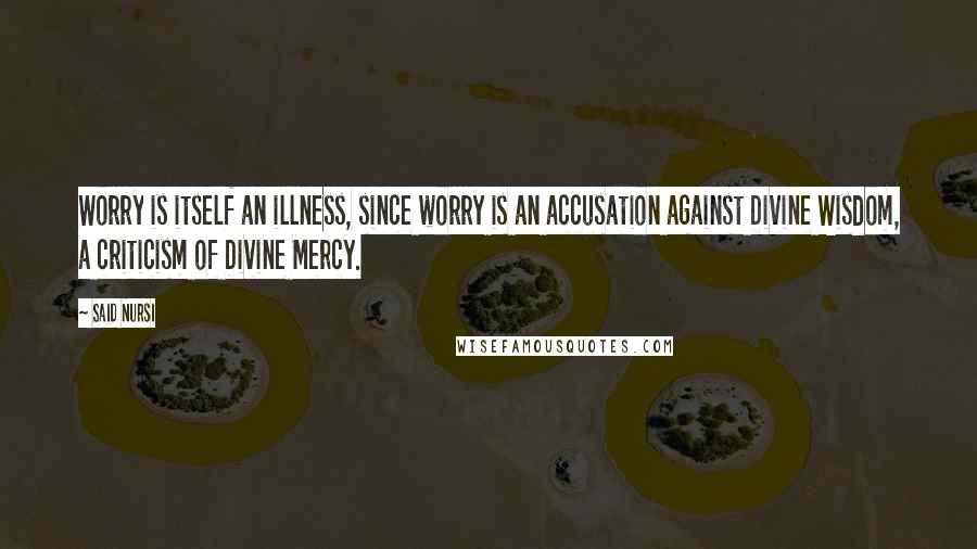 Said Nursi quotes: Worry is itself an illness, since worry is an accusation against Divine Wisdom, a criticism of Divine Mercy. Said Nursi quotes: Worry is itself an illness, since worry is an accusation against Divine Wisdom, a criticism of Divine Mercy.
