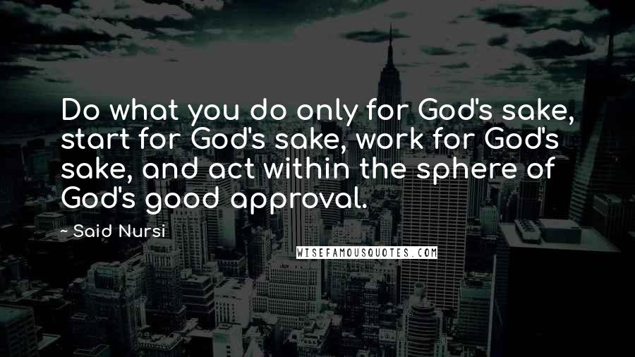 Said Nursi quotes: Do what you do only for God's sake, start for God's sake, work for God's sake, and act within the sphere of God's good approval. Said Nursi quotes: Do what you do only for God's sake, start for God's sake, work for God's sake, and act within the sphere of God's good approval.