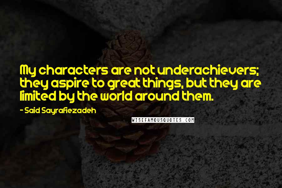 Said Sayrafiezadeh quotes: My characters are not underachievers; they aspire to great things, but they are limited by the world around them. Said Sayrafiezadeh quotes: My characters are not underachievers; they aspire to great things, but they are limited by the world around them.