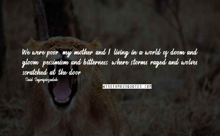 Said Sayrafiezadeh quotes: We were poor, my mother and I, living in a world of doom and gloom, pessimism and bitterness, where storms raged and wolves scratched at the door. Said Sayrafiezadeh quotes: We were poor, my mother and I, living in a world of doom and gloom, pessimism and bitterness, where storms raged and wolves scratched at the door.
