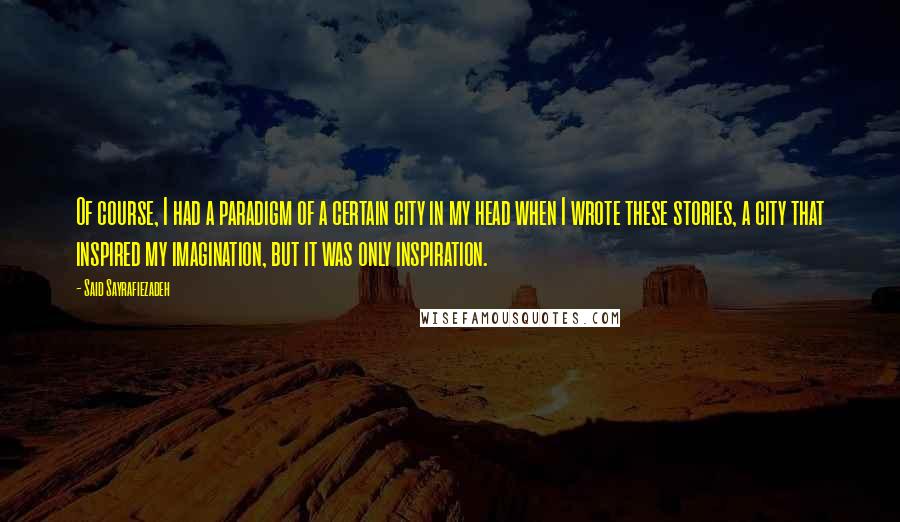 Said Sayrafiezadeh quotes: Of course, I had a paradigm of a certain city in my head when I wrote these stories, a city that inspired my imagination, but it was only inspiration.