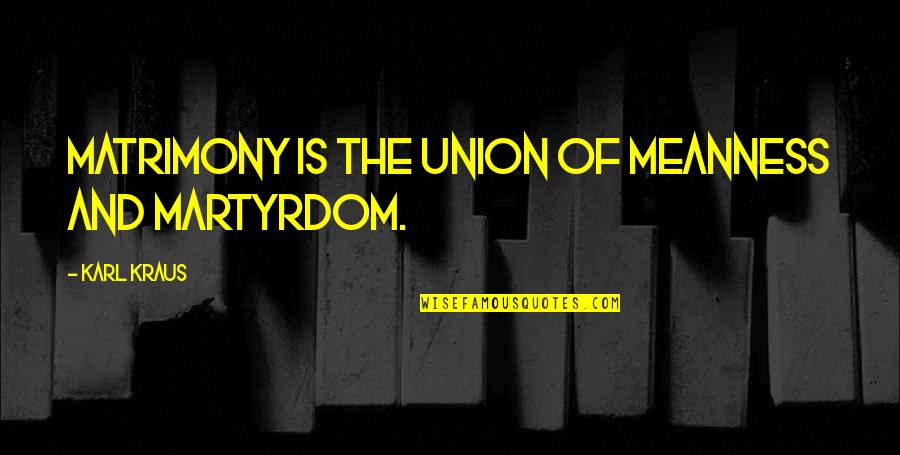 Saidthe Quotes By Karl Kraus: Matrimony is the union of meanness and martyrdom.