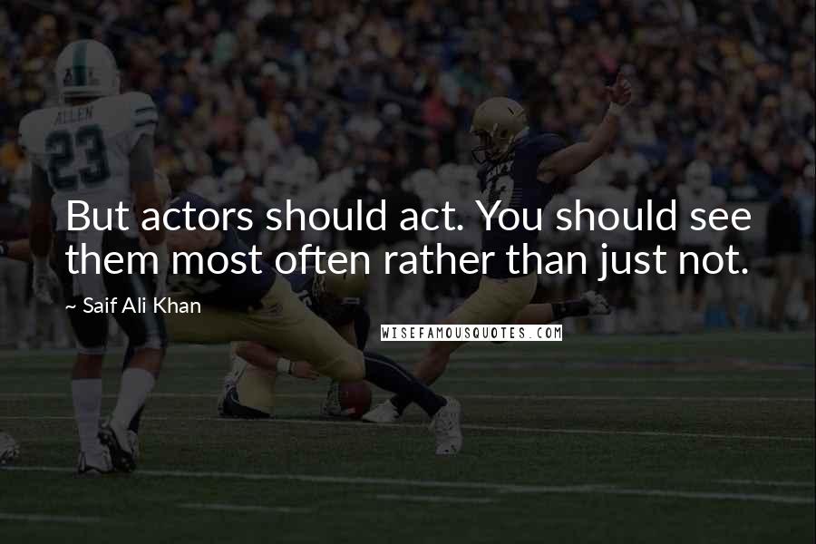 Saif Ali Khan quotes: But actors should act. You should see them most often rather than just not.