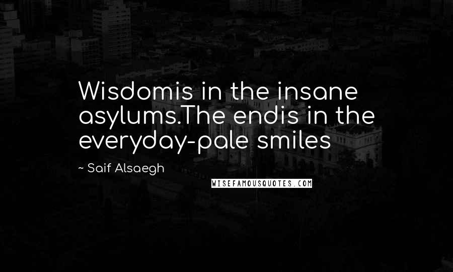 Saif Alsaegh quotes: Wisdomis in the insane asylums.The endis in the everyday-pale smiles Saif Alsaegh quotes: Wisdomis in the insane asylums.The endis in the everyday-pale smiles