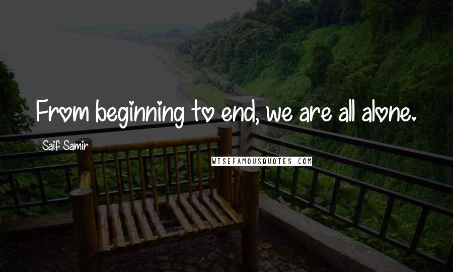 Saif Samir quotes: From beginning to end, we are all alone.