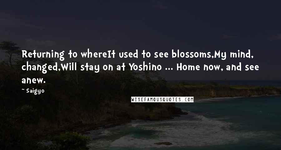 Saigyo quotes: Returning to whereIt used to see blossoms,My mind, changed,Will stay on at Yoshino ... Home now, and see anew.