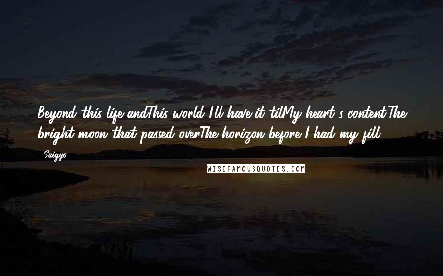 Saigyo quotes: Beyond this life andThis world I'll have it tilMy heart's content:The bright moon that passed overThe horizon before I had my fill.