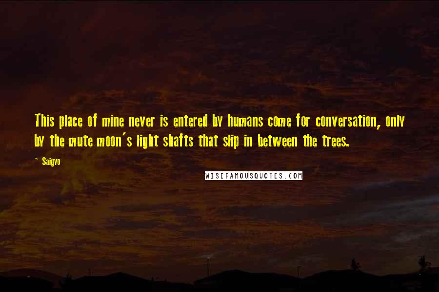 Saigyo quotes: This place of mine never is entered by humans come for conversation, only by the mute moon's light shafts that slip in between the trees.