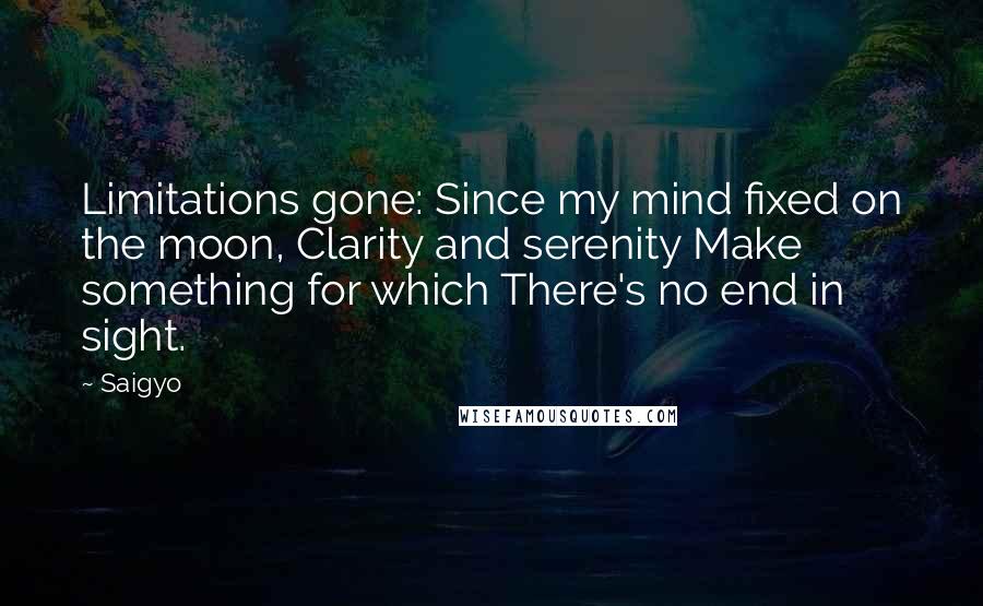 Saigyo quotes: Limitations gone: Since my mind fixed on the moon, Clarity and serenity Make something for which There's no end in sight.