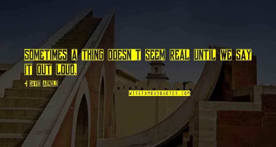 Sailesh Raja Quotes By David Arnold: Sometimes a thing doesn't seem real until we
