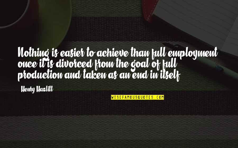 Sailing And Leadership Quotes By Henry Hazlitt: Nothing is easier to achieve than full employment,