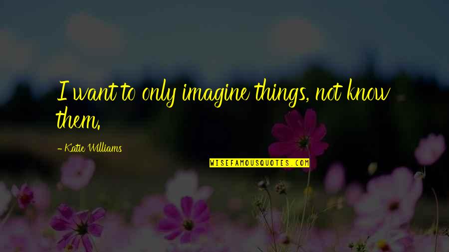 Sailless Submarine Quotes By Katie Williams: I want to only imagine things, not know Sailless Submarine Quotes By Katie Williams: I want to only imagine things, not know