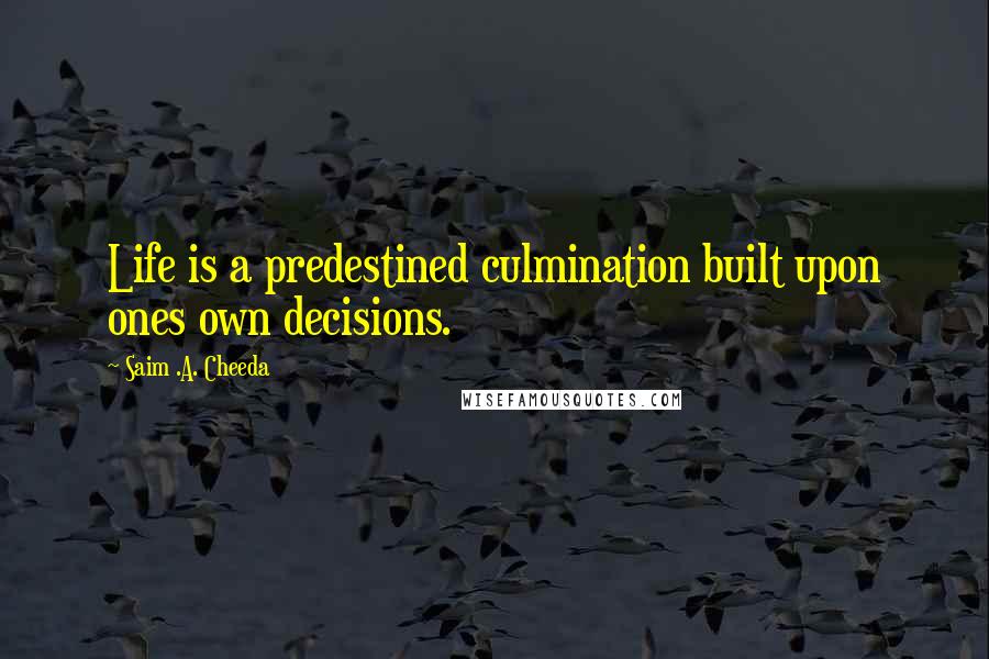 Saim .A. Cheeda quotes: Life is a predestined culmination built upon ones own decisions.