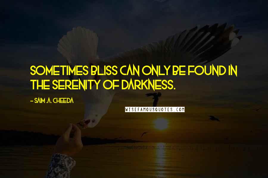Saim .A. Cheeda quotes: Sometimes bliss can only be found in the serenity of darkness.