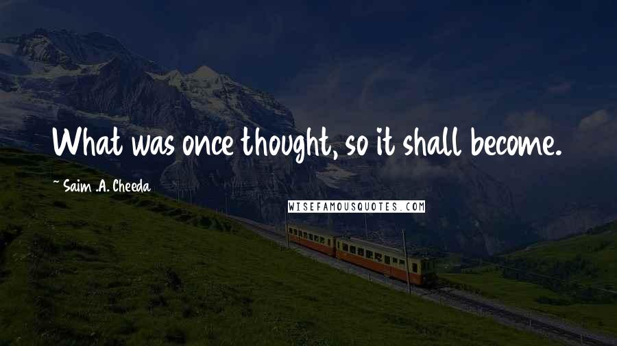 Saim .A. Cheeda quotes: What was once thought, so it shall become.