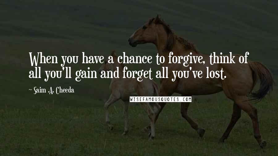 Saim .A. Cheeda quotes: When you have a chance to forgive, think of all you'll gain and forget all you've lost.