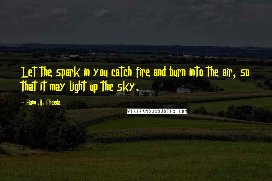 Saim .A. Cheeda quotes: Let the spark in you catch fire and burn into the air, so that it may light up the sky.