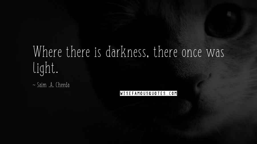 Saim .A. Cheeda quotes: Where there is darkness, there once was light.