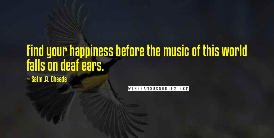 Saim .A. Cheeda quotes: Find your happiness before the music of this world falls on deaf ears.