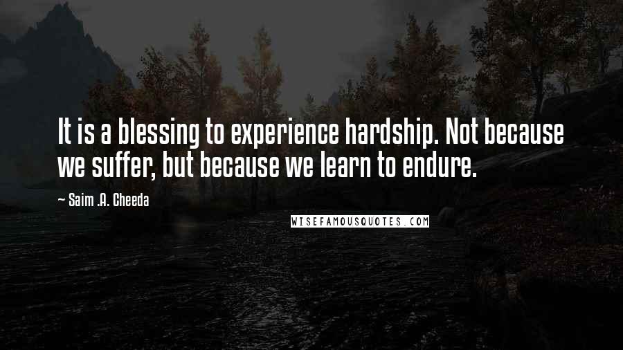 Saim .A. Cheeda quotes: It is a blessing to experience hardship. Not because we suffer, but because we learn to endure.