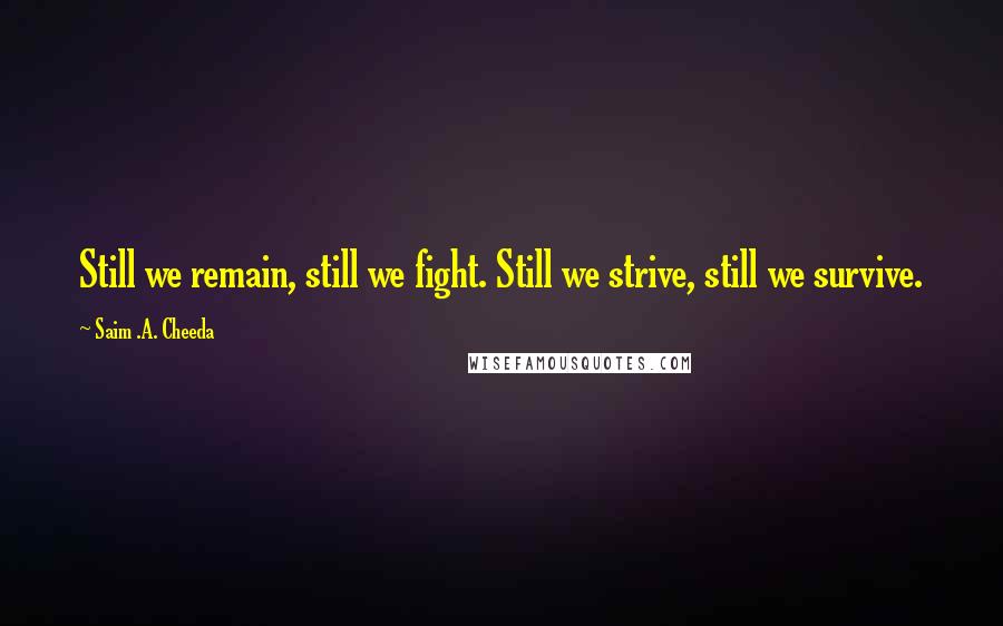 Saim .A. Cheeda quotes: Still we remain, still we fight. Still we strive, still we survive.