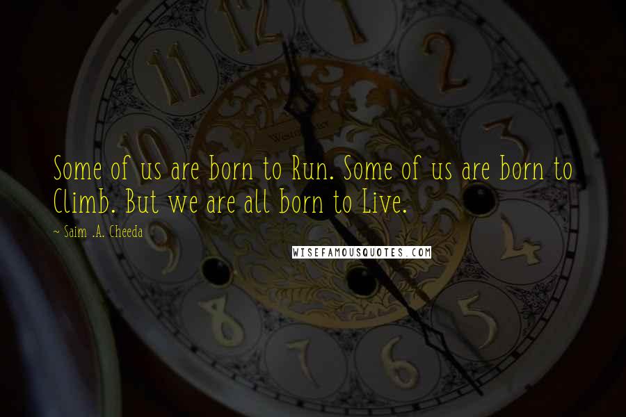 Saim .A. Cheeda quotes: Some of us are born to Run. Some of us are born to Climb. But we are all born to Live.